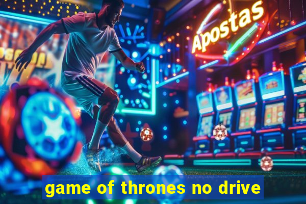 game of thrones no drive