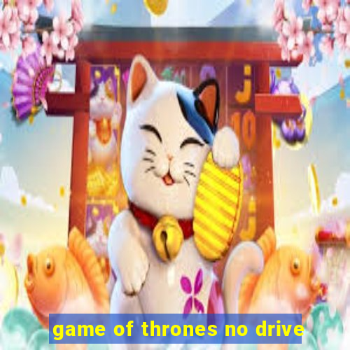 game of thrones no drive