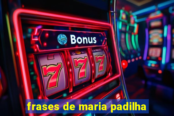 frases de maria padilha