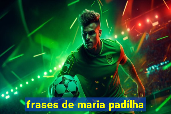 frases de maria padilha