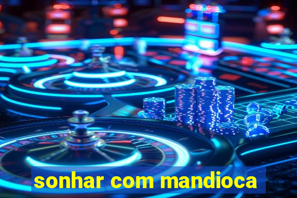 sonhar com mandioca