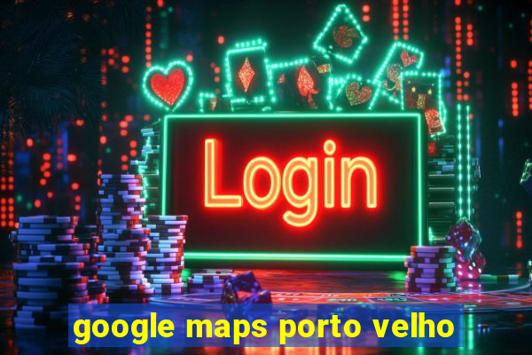 google maps porto velho