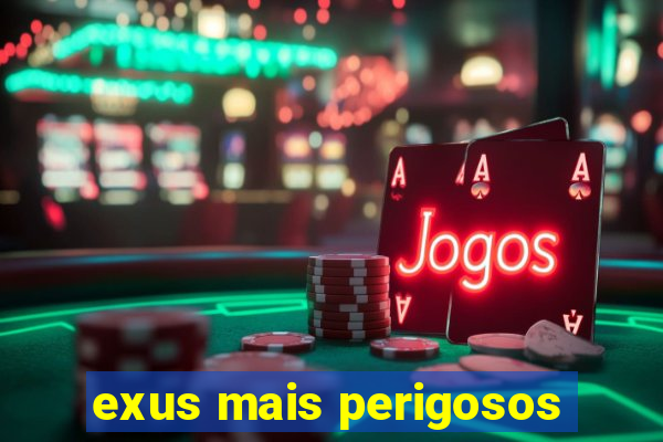 exus mais perigosos