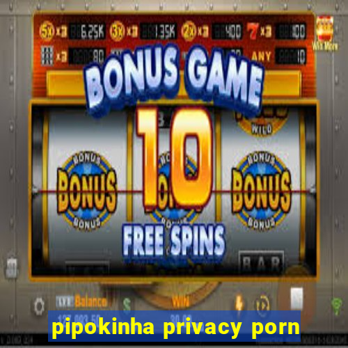 pipokinha privacy porn