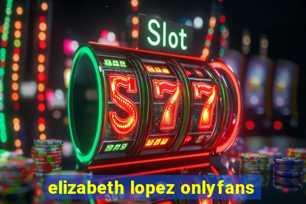 elizabeth lopez onlyfans