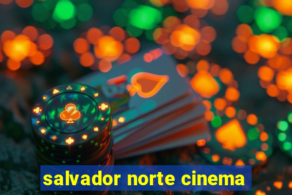 salvador norte cinema