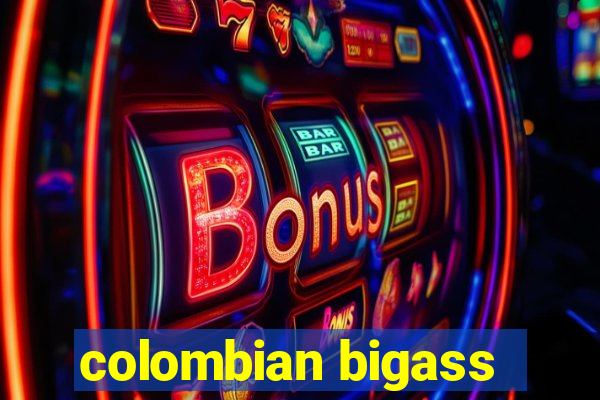 colombian bigass