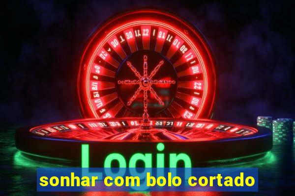 sonhar com bolo cortado