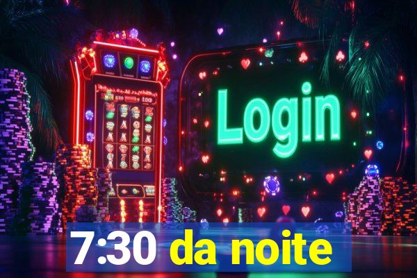 7:30 da noite