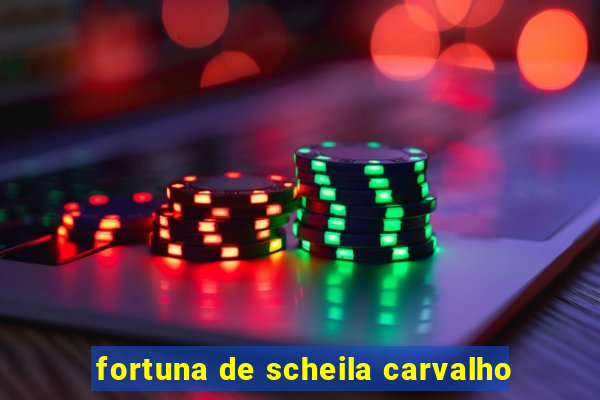 fortuna de scheila carvalho