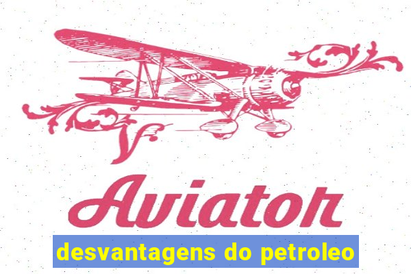 desvantagens do petroleo