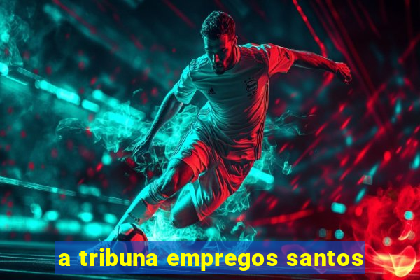 a tribuna empregos santos