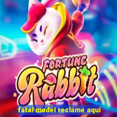 fatal model reclame aqui