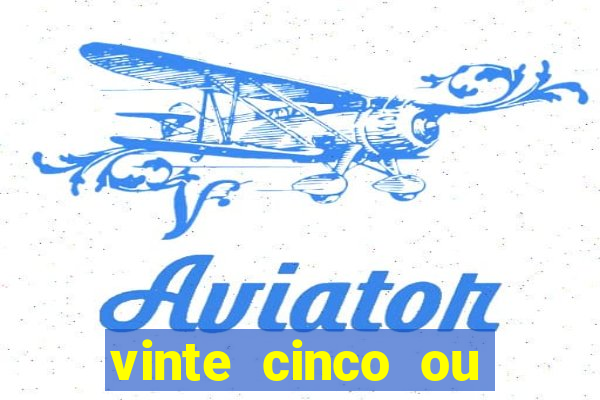 vinte cinco ou vinte e cinco