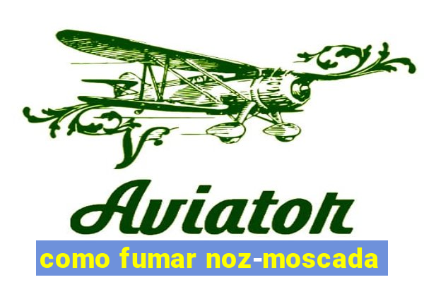 como fumar noz-moscada