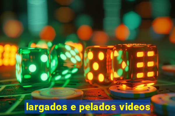 largados e pelados videos