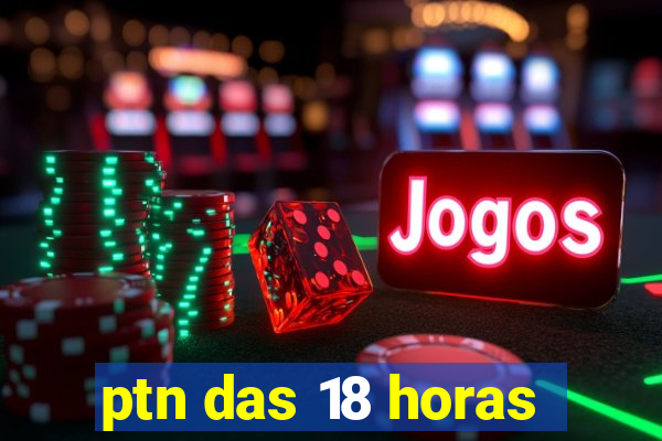 ptn das 18 horas