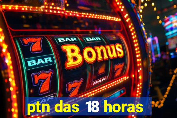 ptn das 18 horas