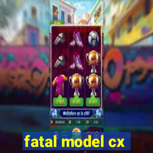 fatal model cx