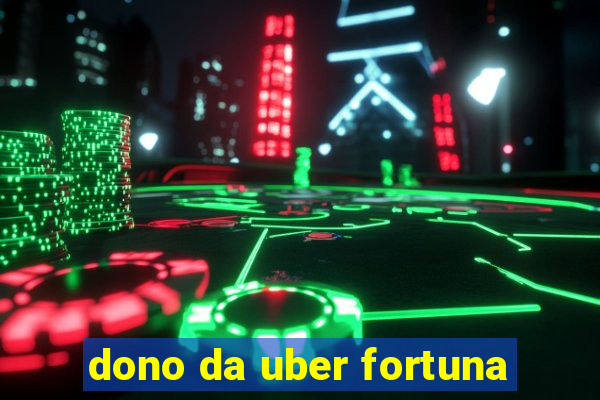 dono da uber fortuna