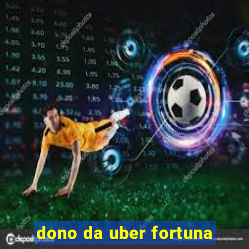 dono da uber fortuna