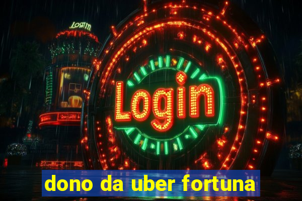 dono da uber fortuna