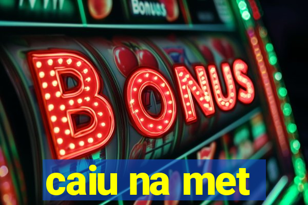 caiu na met