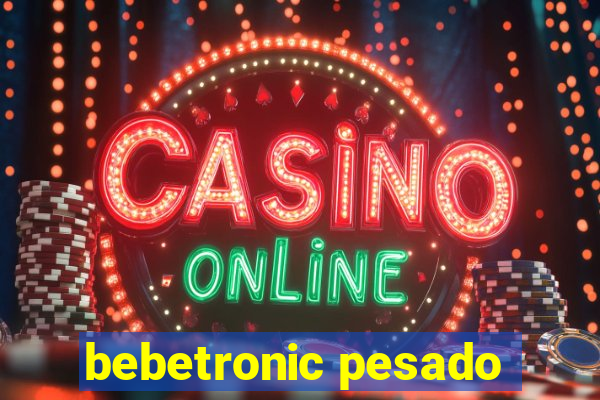 bebetronic pesado