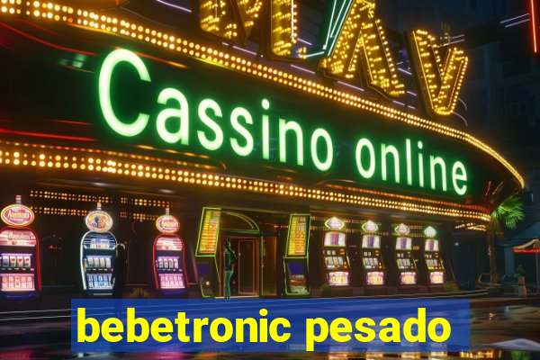 bebetronic pesado