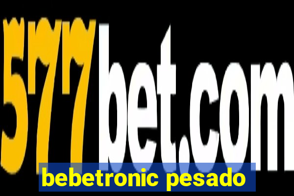 bebetronic pesado