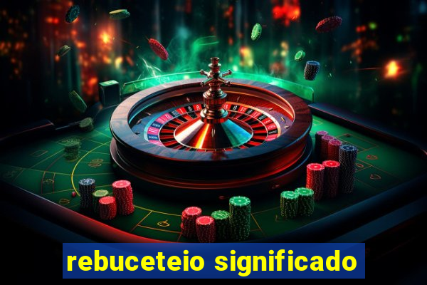 rebuceteio significado