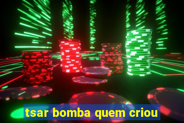 tsar bomba quem criou