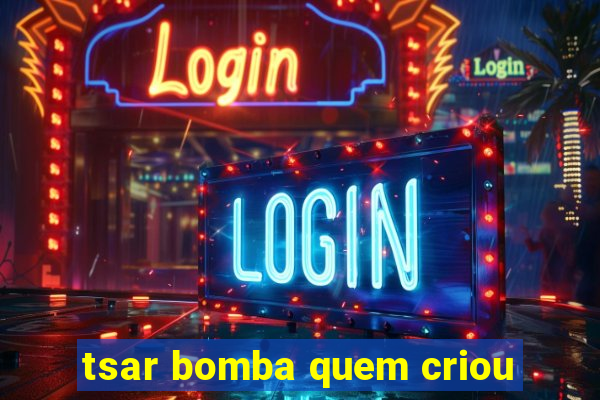 tsar bomba quem criou