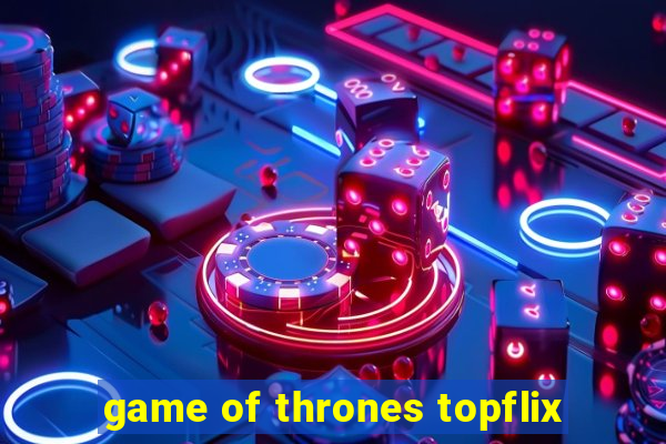 game of thrones topflix