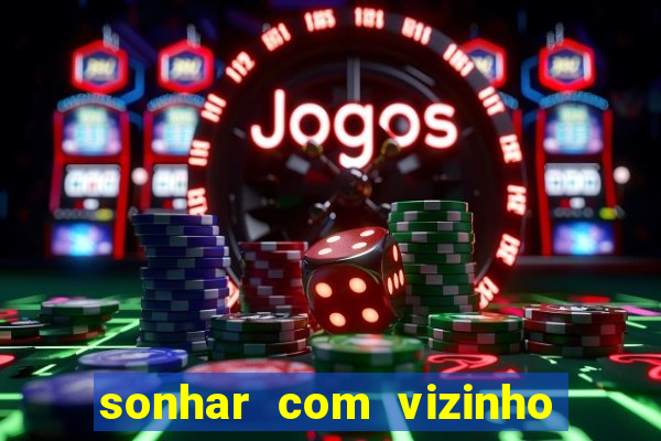 sonhar com vizinho jogo do bicho