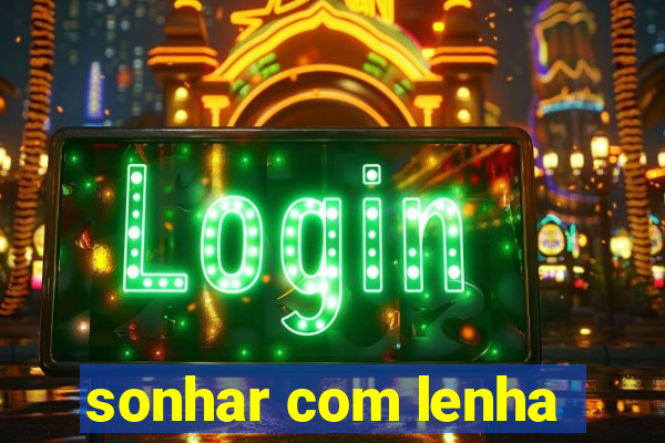 sonhar com lenha