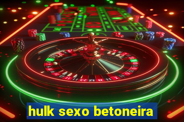 hulk sexo betoneira