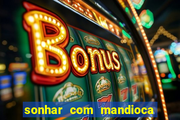 sonhar com mandioca jogo do bicho