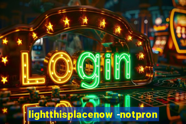 lightthisplacenow -notpron