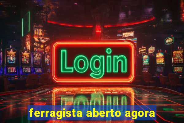 ferragista aberto agora