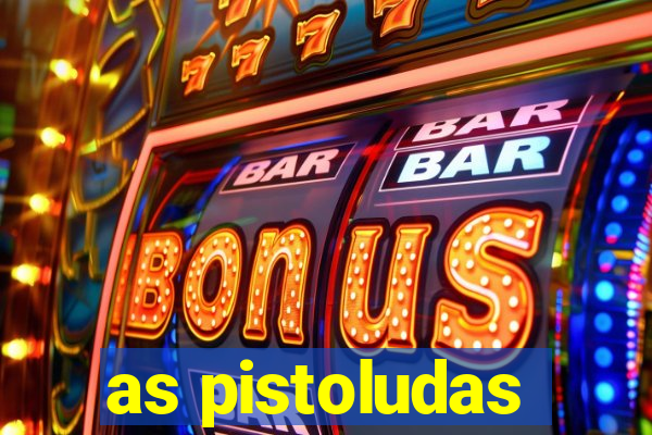 as pistoludas