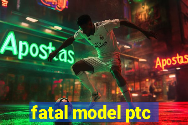 fatal model ptc