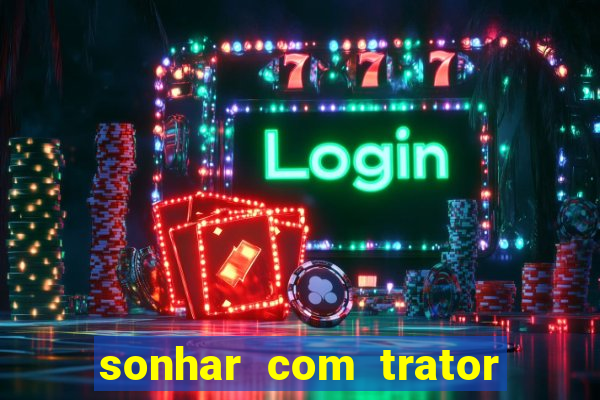 sonhar com trator que bicho jogar