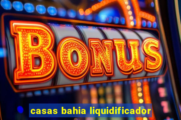 casas bahia liquidificador