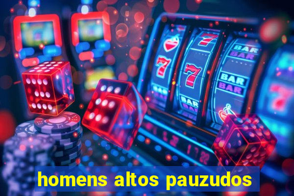 homens altos pauzudos