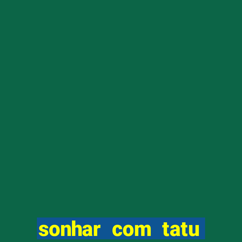 sonhar com tatu jogo do bicho