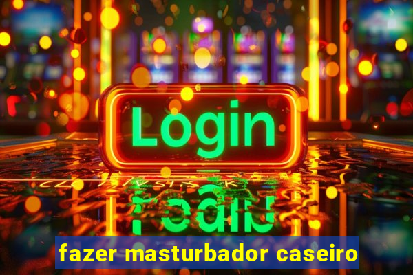 fazer masturbador caseiro