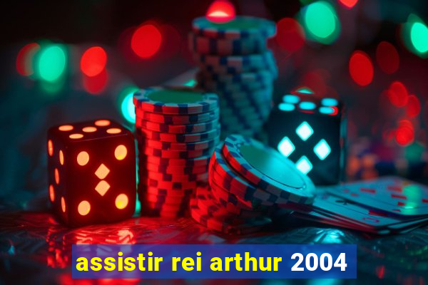 assistir rei arthur 2004