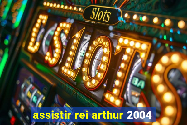 assistir rei arthur 2004