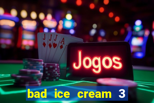 bad ice cream 3 no jogos 360